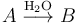 A \; \ mathrm {\ overset {H_2O} {\ longrightarrow}} \; B