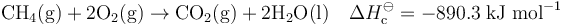 \ mathrm {CH_4（g）+ 2O_2（g）\ rightarrow CO_2（g）+ 2H_2O（l）} \ quad \ Delta H _ {\ mathrm {c}} ^ {\ ominus} = -890.3 \; \ mathrm {kJ} \; \ mathrm {mol} ^ { -  1}